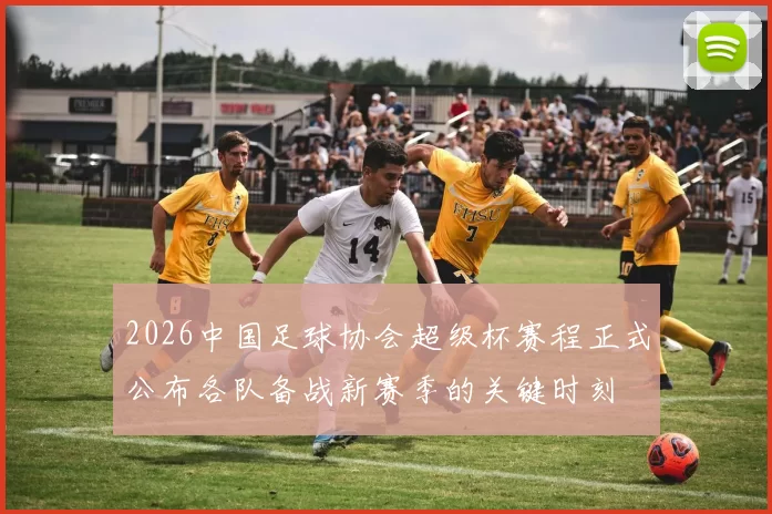 2026中国足球协会超级杯赛程正式公布各队备战新赛季的关键时刻