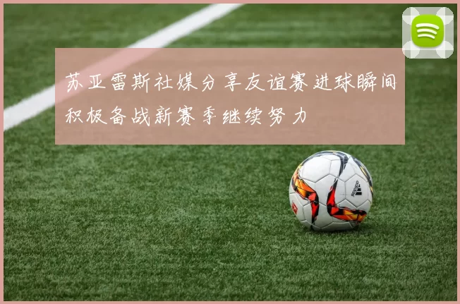 苏亚雷斯社媒分享友谊赛进球瞬间积极备战新赛季继续努力
