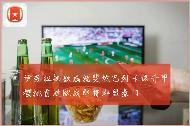 伊劳拉执教成就斐然巴列卡诺升甲樱桃首进欧战即将加盟豪门