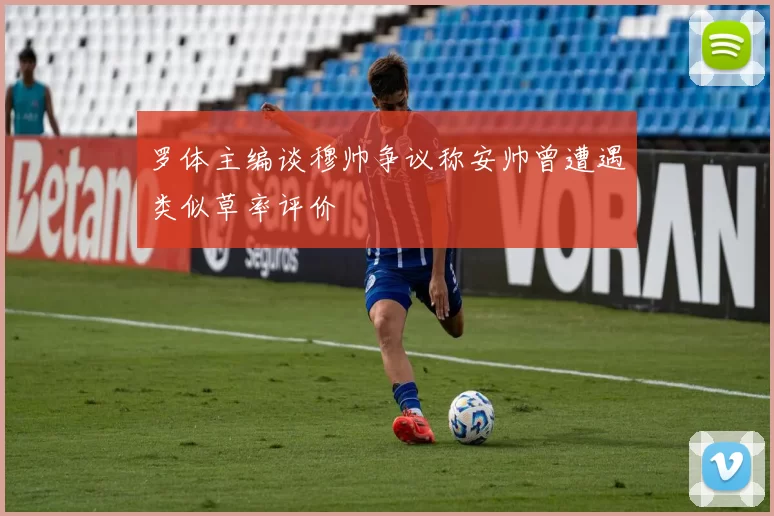 罗体主编谈穆帅争议称安帅曾遭遇类似草率评价