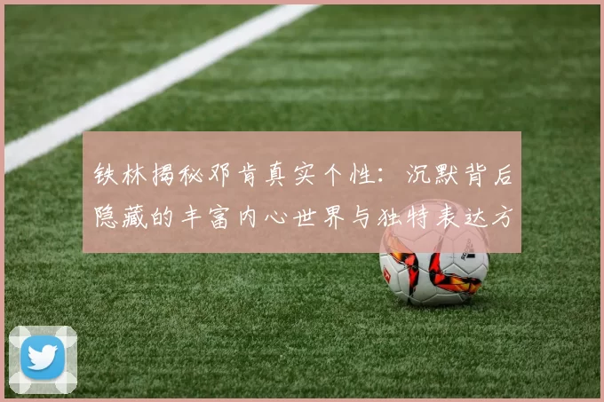 铁林揭秘邓肯真实个性：沉默背后隐藏的丰富内心世界与独特表达方式