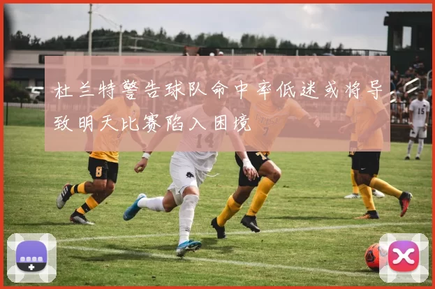 杜兰特警告球队命中率低迷或将导致明天比赛陷入困境