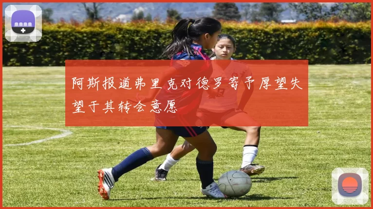 阿斯报道弗里克对德罗寄予厚望失望于其转会意愿
