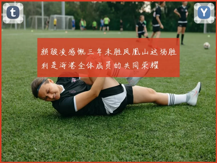 颜骏凌感慨三年未胜凤凰山这场胜利是海港全体成员的共同荣耀