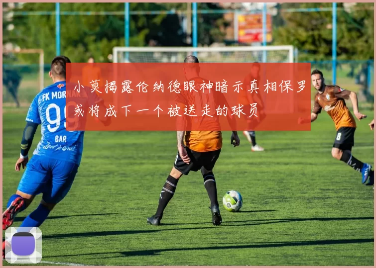 小莫揭露伦纳德眼神暗示真相保罗或将成下一个被送走的球员