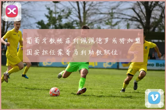 葡萄牙教练菲利佩佩德罗或将加盟国安担任蒙哥马利助教职位