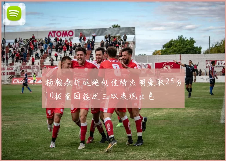杨瀚森折返跑创佳绩杰明豪取25分10板奎因接近三双表现出色