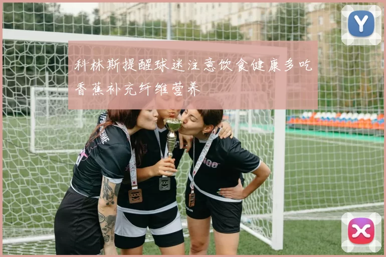 科林斯提醒球迷注意饮食健康多吃香蕉补充纤维营养